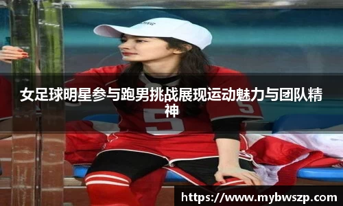 女足球明星参与跑男挑战展现运动魅力与团队精神