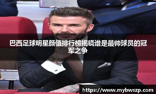 巴西足球明星颜值排行榜揭晓谁是最帅球员的冠军之争